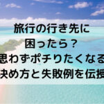 旅行の行き先に困ったら？思わずポチりたくなる決め方と失敗例を伝授