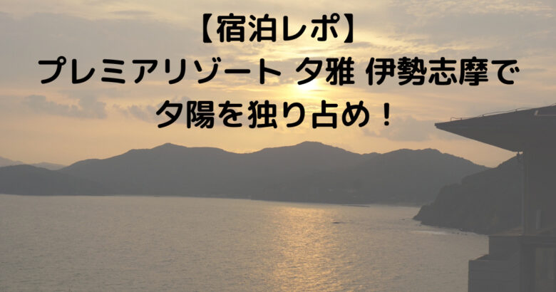 【宿泊レポ】 プレミアリゾート 夕雅 伊勢志摩で 夕陽を独り占め！