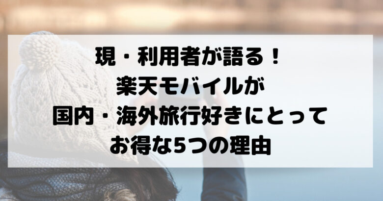 現・利用者が語る！ 楽天モバイルが国内・海外旅行好きにとって お得な5つの理由
