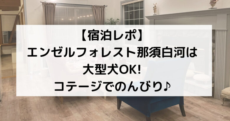 【宿泊レポ】 エンゼルフォレスト那須白河は大型犬OK!コテージでのんびり♪