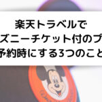 楽天トラベルで ディズニーチケット付のプラン 予約時にする3つのこと