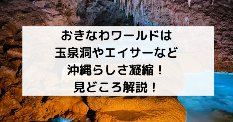 おきなわワールドは 玉泉洞やエイサーなど 沖縄らしさ凝縮！ 見どころ解説！