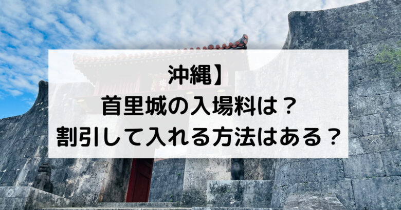 【沖縄】首里城の入場料は？割引して入れる方法はある？