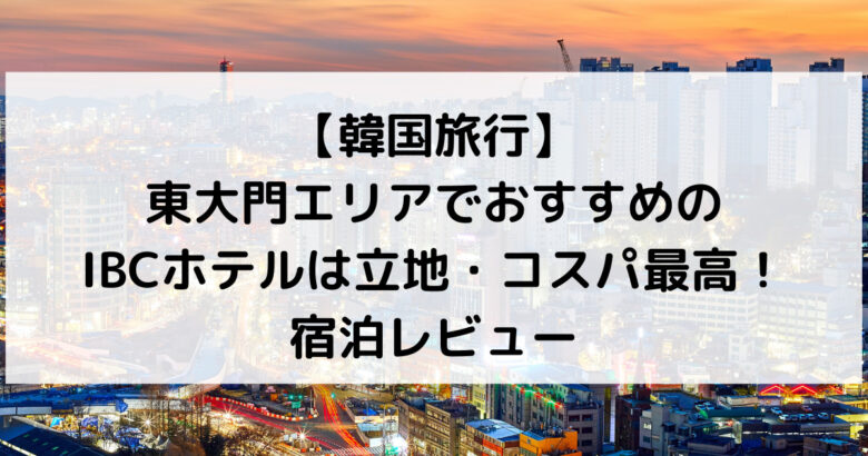 【韓国旅行】東大門エリアでおすすめの IBCホテルは立地・コスパ最高！宿泊レビュー