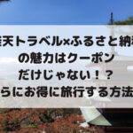 楽天トラベル×ふるさと納税 の魅力はクーポン だけじゃない！？ さらにお得に旅行する方法も