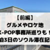 【前編】 グルメやロケ地 K-POP事務所巡りも！ 2泊3日のソウル滞在記★