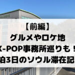 【前編】 グルメやロケ地 K-POP事務所巡りも！ 2泊3日のソウル滞在記★