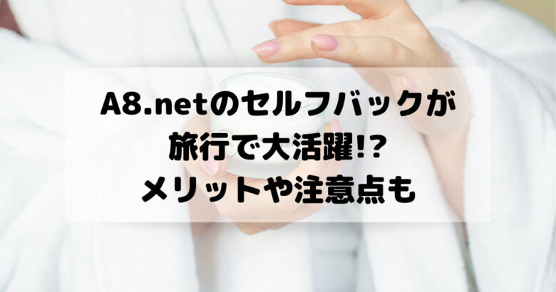 A8.netのセルフバックが 旅行で大活躍! メリットや注意点も