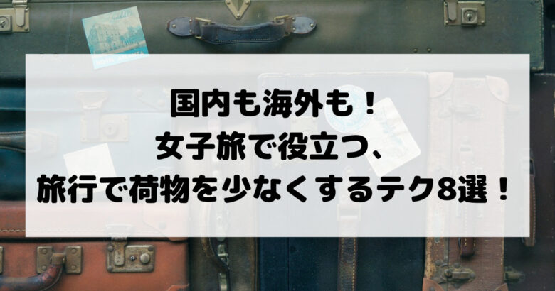 国内も海外も！ 女子旅で使える、 旅行で荷物を少なくするテク8選！