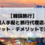 韓国旅行_予約は個人手配と旅行代理店どっち？