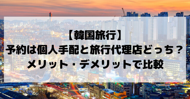 韓国旅行_予約は個人手配と旅行代理店どっち？