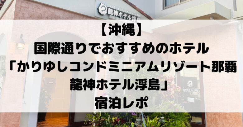 【沖縄】 国際通りでおすすめのホテル 「かりゆしコンドミニアムリゾート那覇 龍神ホテル浮島」 宿泊レポ