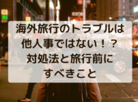 海外旅行のトラブルは 他人事ではない！？ 対処法と旅行前に すべきこと