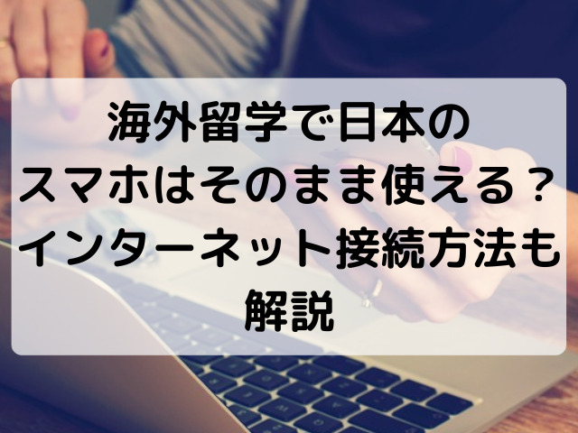 海外留学で日本の スマホはそのまま使える？インターネット接続方法も解説